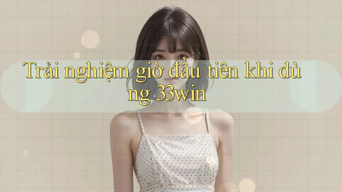 Trải nghiệm giờ đầu tiên khi dùng 33win