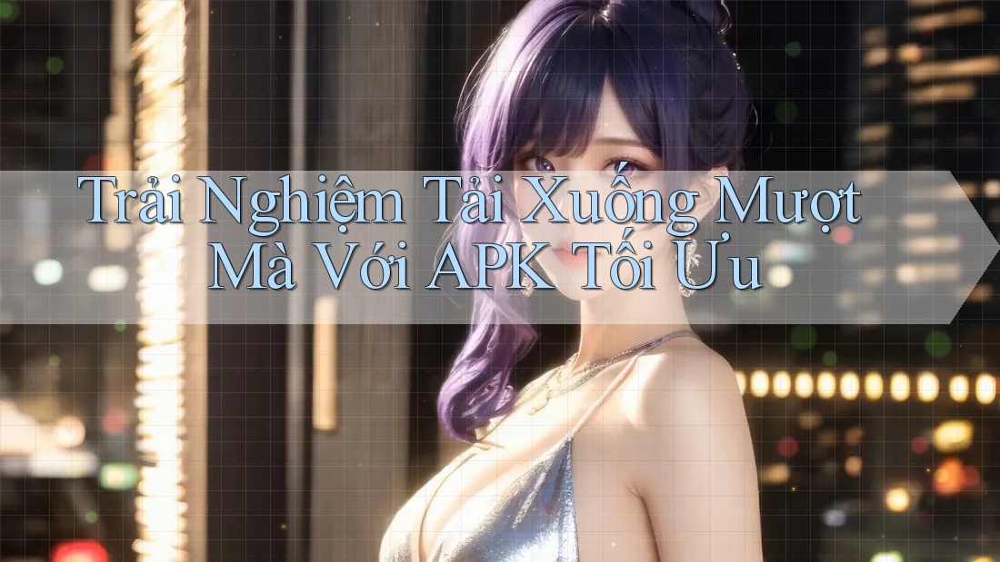 Trải Nghiệm Tải Xuống Mượt Mà Với APK Tối Ưu