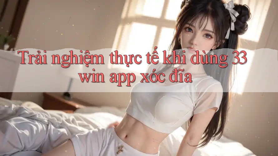 Trải nghiệm thực tế khi dùng 33win app xóc đĩa