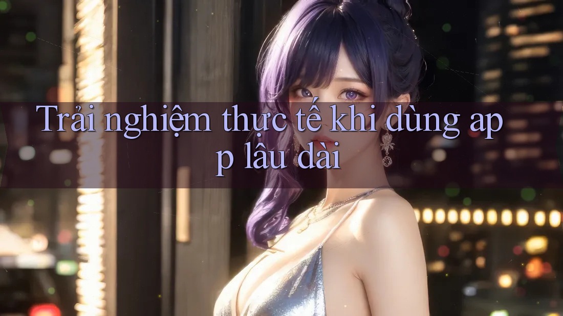Trải nghiệm thực tế khi dùng app lâu dài