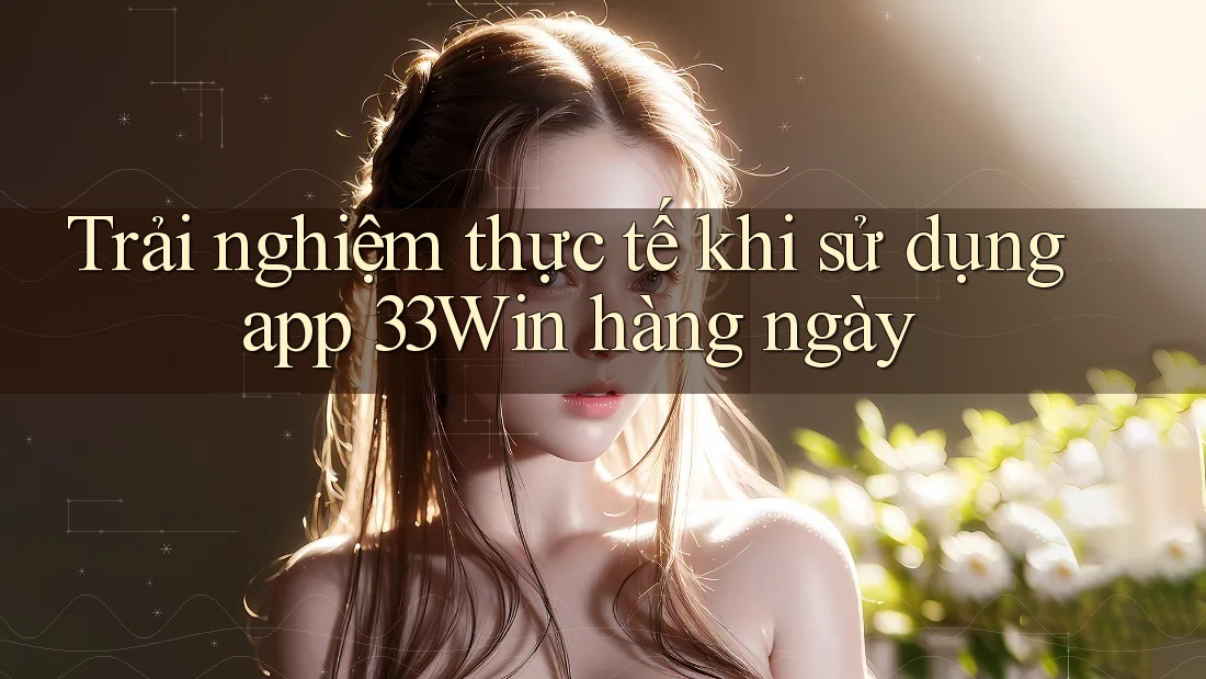 Trải nghiệm thực tế khi sử dụng app 33Win hàng ngày