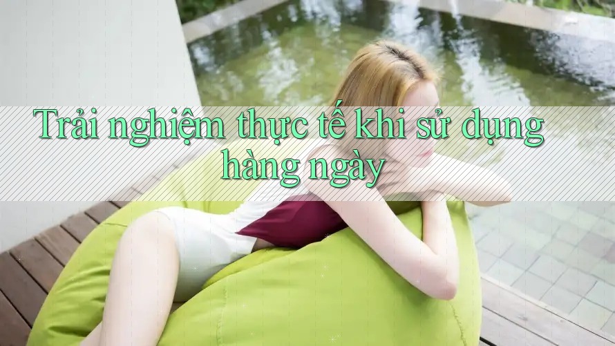 Trải nghiệm thực tế khi sử dụng hàng ngày Trải nghiệm thực tế khi sử dụng hàng ngày