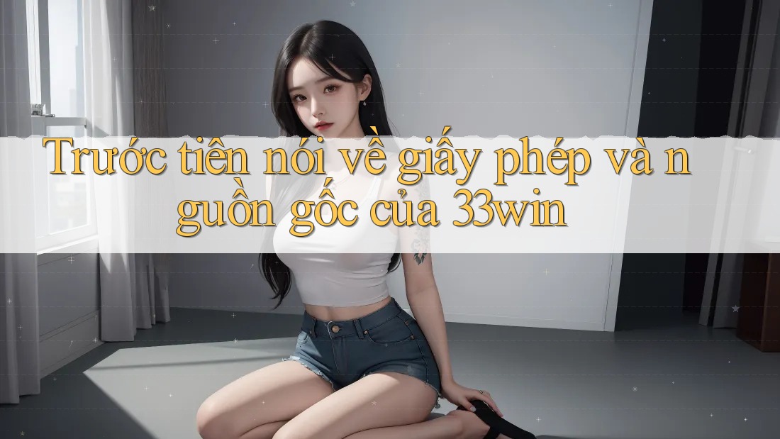 Trước tiên nói về giấy phép và nguồn gốc của 33win