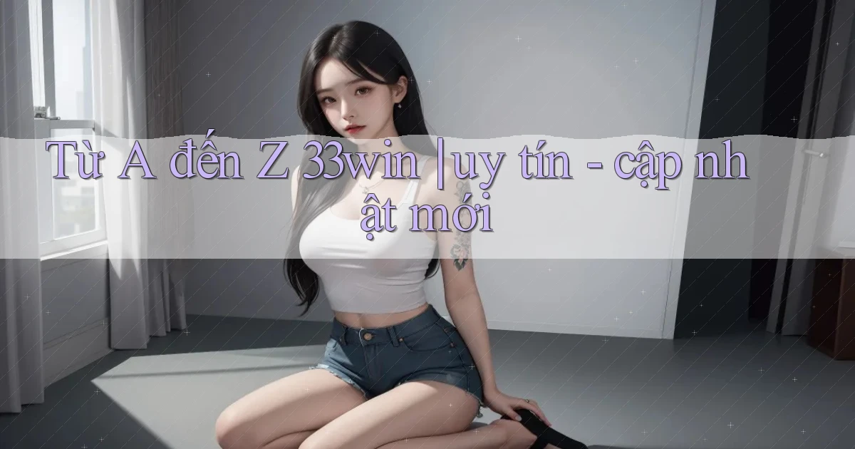Từ A đến Z 33win uy tín   cập nhật mới