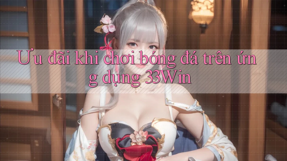 Ưu đãi khi chơi bóng đá trên ứng dụng 33Win