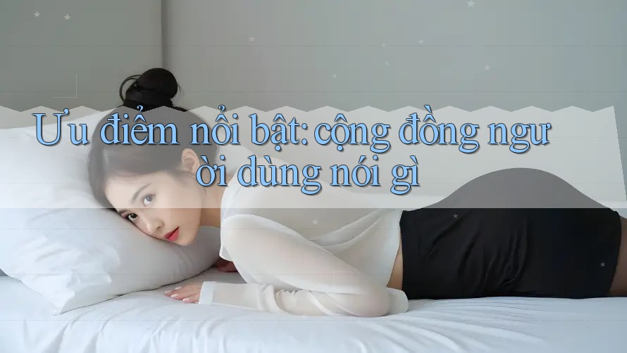 Ưu điểm nổi bật: cộng đồng người dùng nói gì Ưu điểm nổi bật: cộng đồng người dùng nói gì