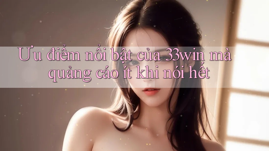 Ưu điểm nổi bật của 33win mà quảng cáo ít khi nói hết