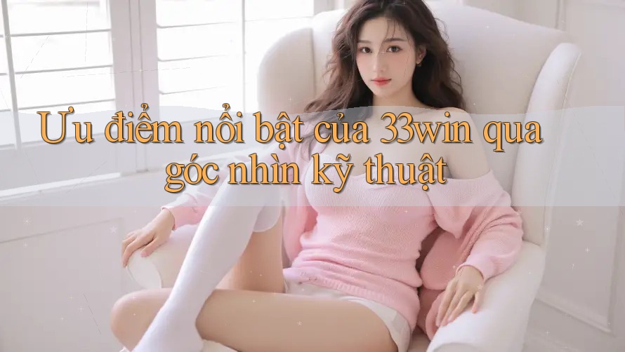 Ưu điểm nổi bật của 33win qua góc nhìn kỹ thuật