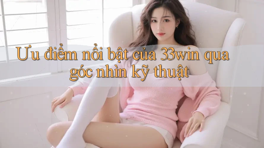 Ưu điểm nổi bật của 33win qua góc nhìn kỹ thuật