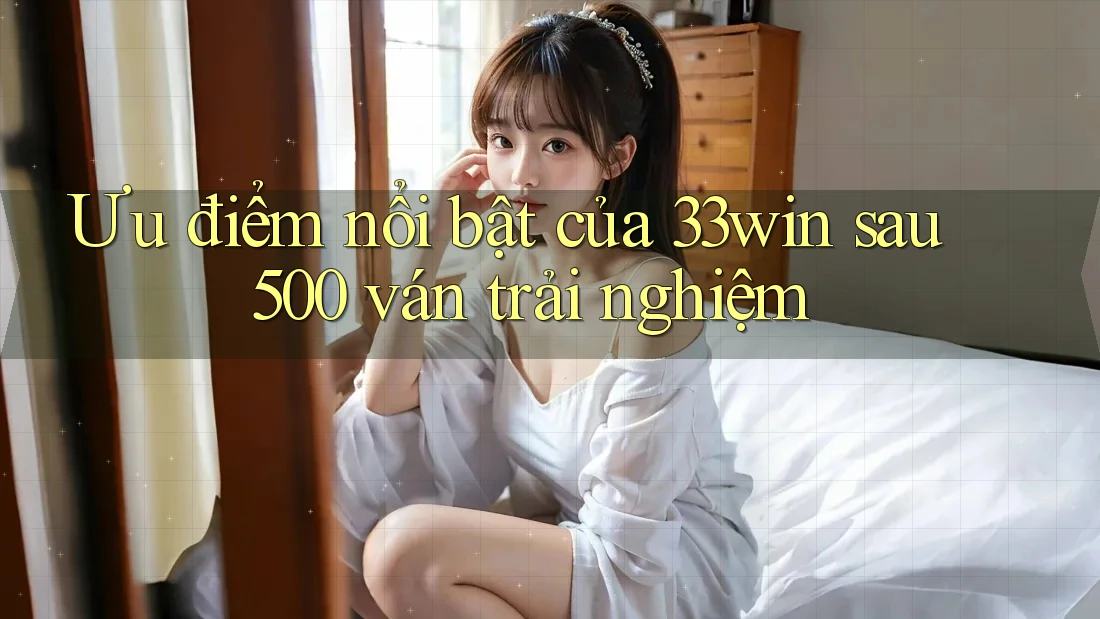 Ưu điểm nổi bật của 33win sau 500 ván trải nghiệm