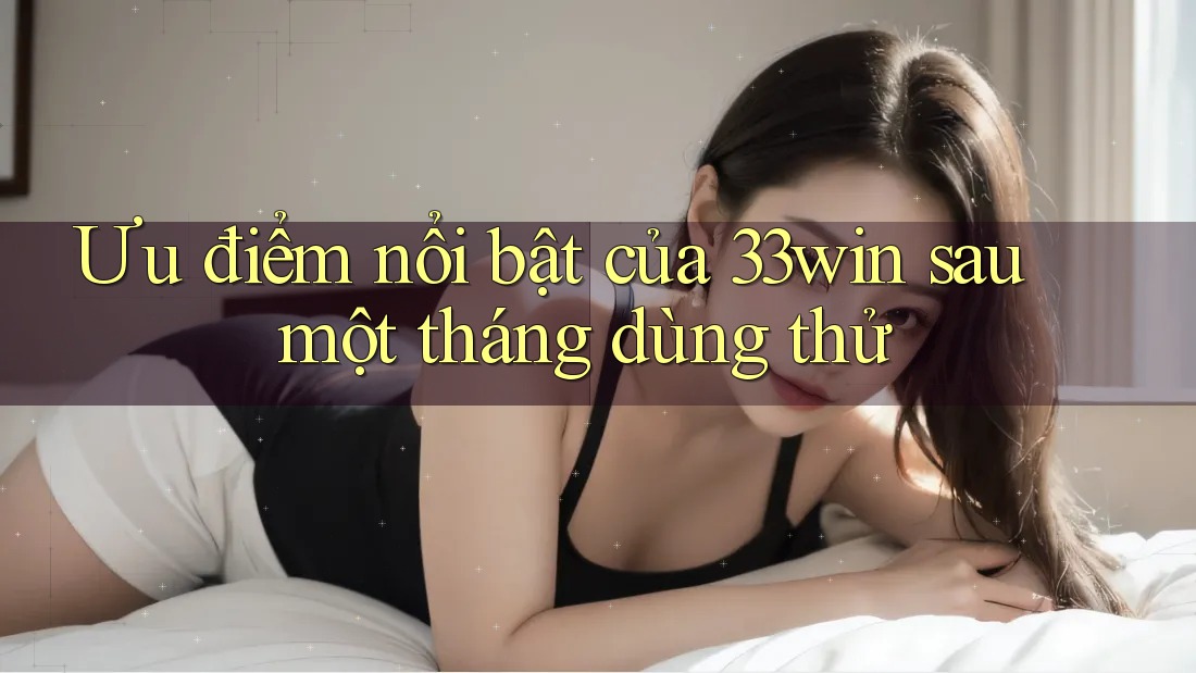 Ưu điểm nổi bật của 33win sau một tháng dùng thử