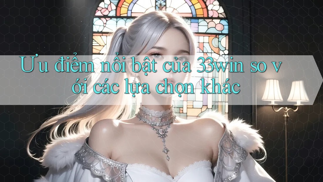 Ưu điểm nổi bật của 33win so với các lựa chọn khác Ưu điểm nổi bật của 33win so với các lựa chọn khác