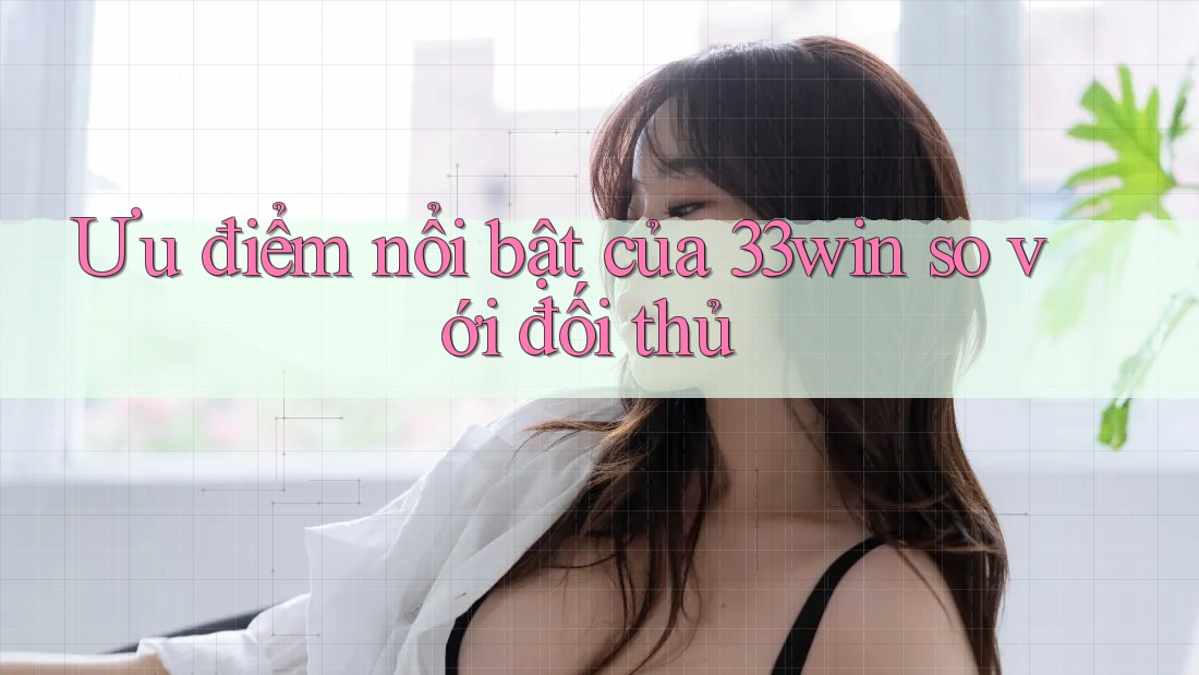 Ưu điểm nổi bật của 33win so với đối thủ