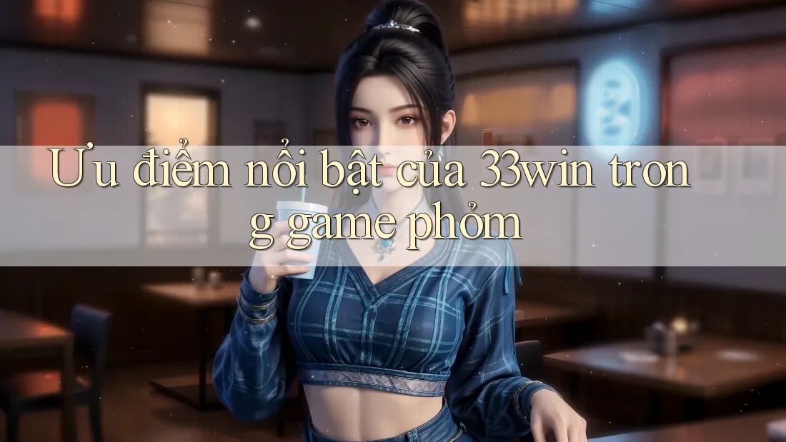 Ưu điểm nổi bật của 33win trong game phỏm
