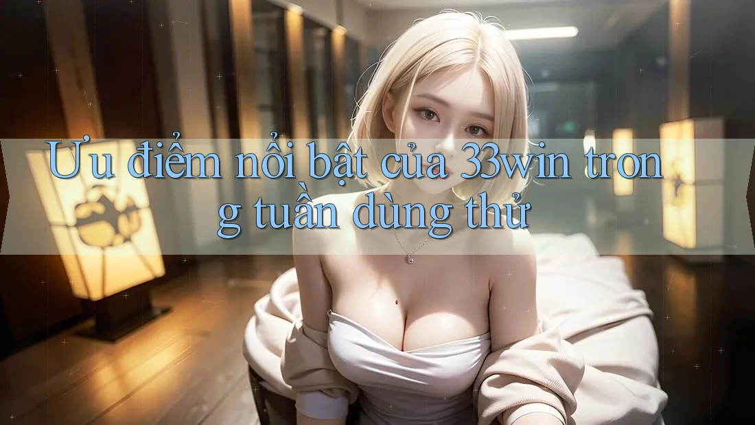 Ưu điểm nổi bật của 33win trong tuần dùng thử