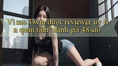 Vì sao 33win được reviewer uy tín quan tâm đánh giá 4.8 sao