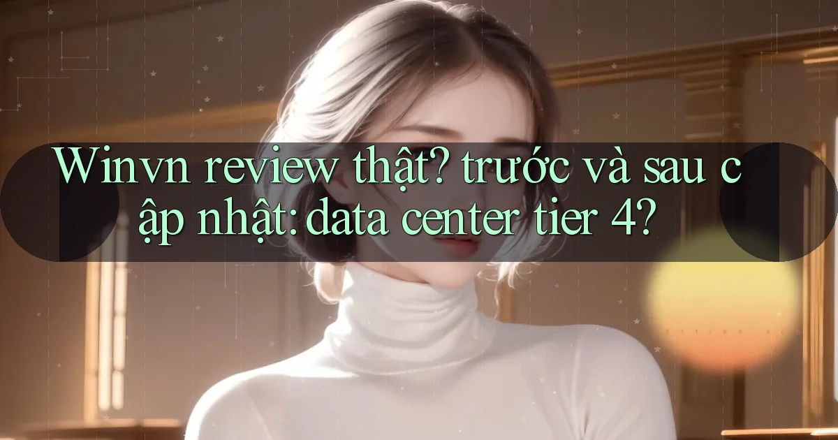 Winvn review thật trước và sau cập nhật data center tier 4