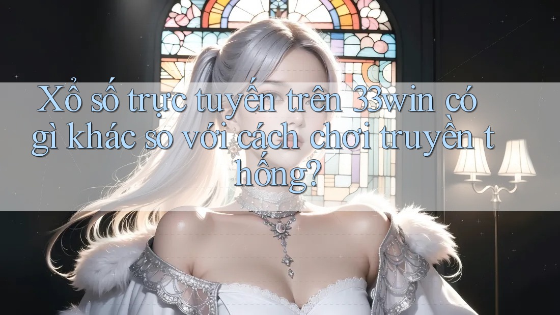 Xổ số trực tuyến trên 33win có gì khác so với cách chơi truyền thống?