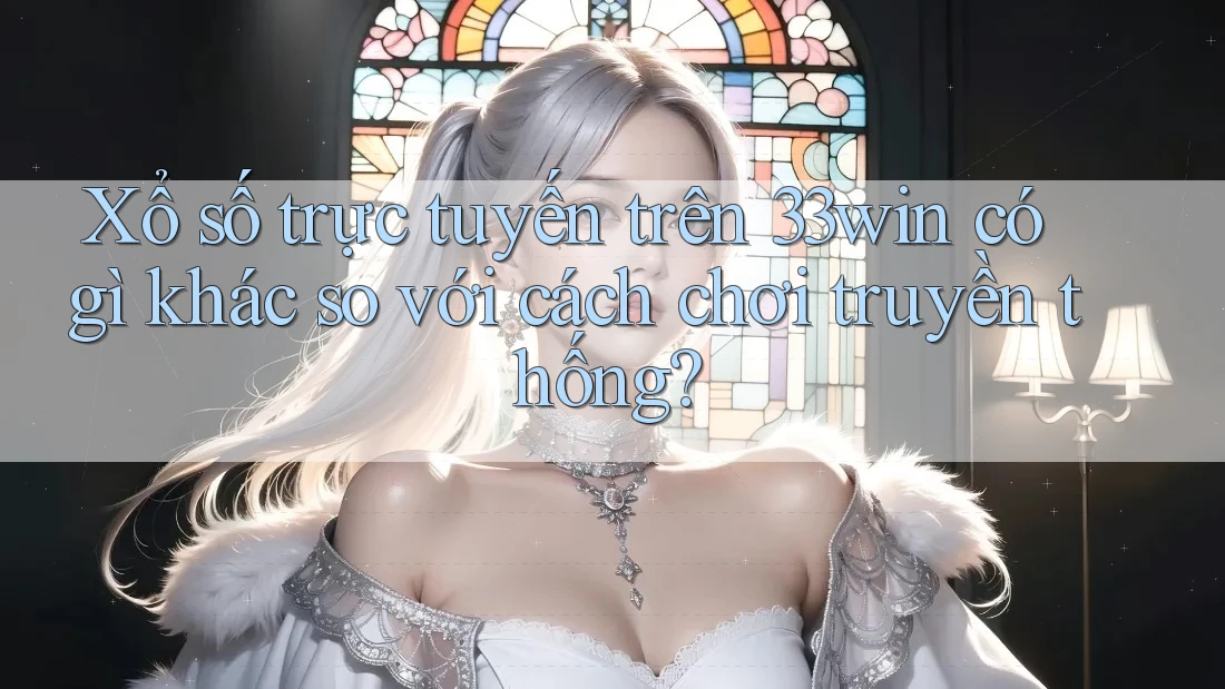 Xổ số trực tuyến trên 33win có gì khác so với cách chơi truyền thống?