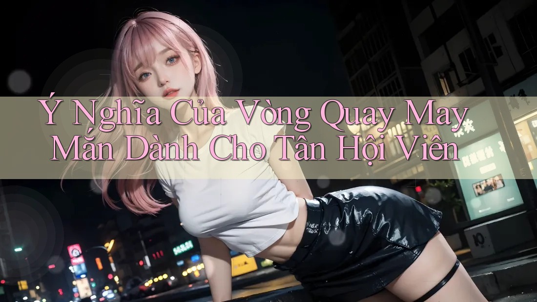 Ý Nghĩa Của Vòng Quay May Mắn Dành Cho Tân Hội Viên
