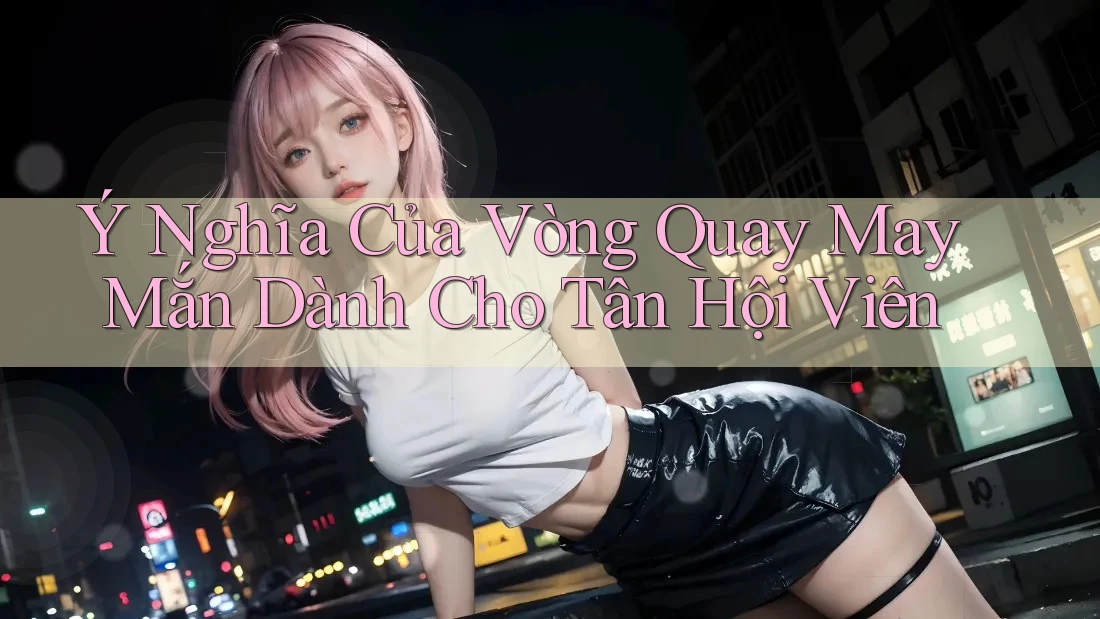 Ý Nghĩa Của Vòng Quay May Mắn Dành Cho Tân Hội Viên