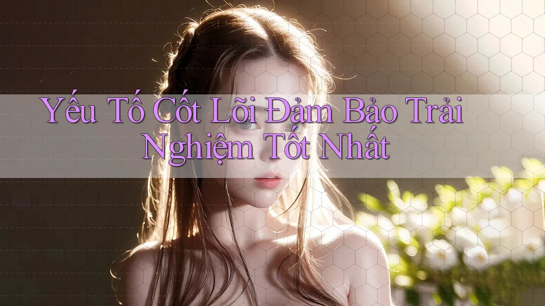 Yếu Tố Cốt Lõi Đảm Bảo Trải Nghiệm Tốt Nhất